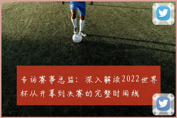 专访赛事总监：深入解读2022世界杯从开幕到决赛的完整时间线