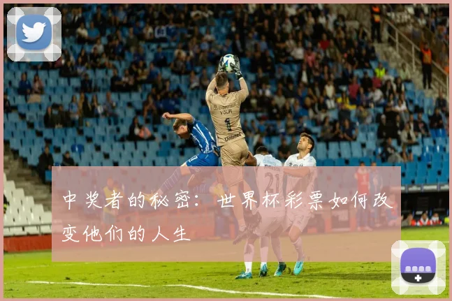 中奖者的秘密：世界杯彩票如何改变他们的人生