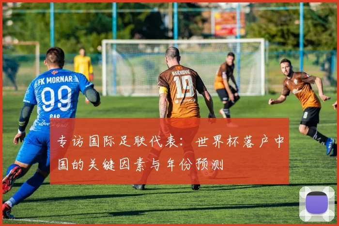 专访国际足联代表：世界杯落户中国的关键因素与年份预测