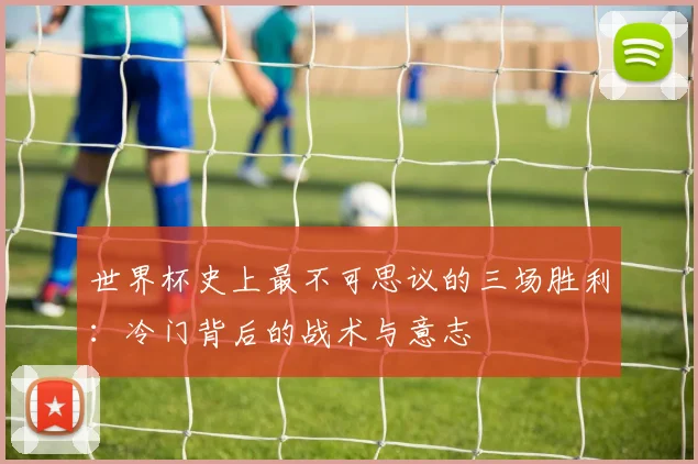 世界杯史上最不可思议的三场胜利：冷门背后的战术与意志