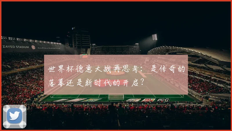 世界杯德意大战再思考：是传奇的落幕还是新时代的开启？