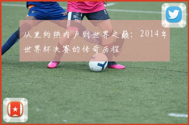 从里约热内卢到世界之巅：2014年世界杯决赛的传奇历程