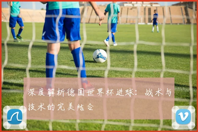 深度解析德国世界杯进球：战术与技术的完美结合